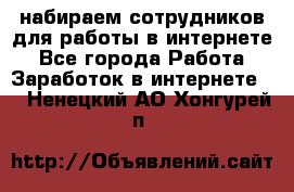 набираем сотрудников для работы в интернете - Все города Работа » Заработок в интернете   . Ненецкий АО,Хонгурей п.